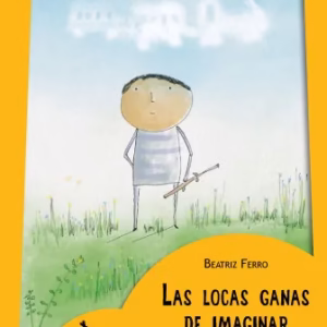 LAS LOCAS GANAS DE IMAGINAR – Beatriz Ferro – ISBN: 9789500118293- IMPRENTA MAY